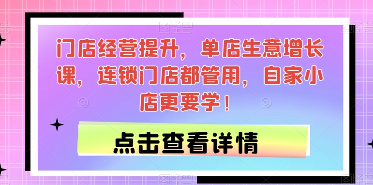 门店经营提升,单店生意增长课,连锁门店都管用,自家小店更要学!-第一资源库