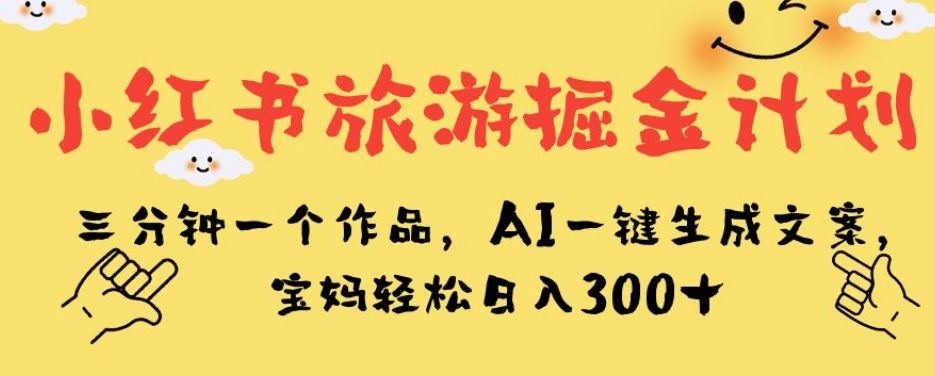 小红书旅游掘金计划，三分钟一个作品，AI一键生成文案，宝妈轻松日入300+【揭秘】-互联网资源大全网