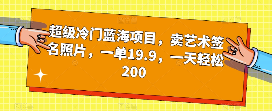 超级冷门蓝海项目,卖艺术签名照片,一单19.9,一天轻松200-互联网资源大全网