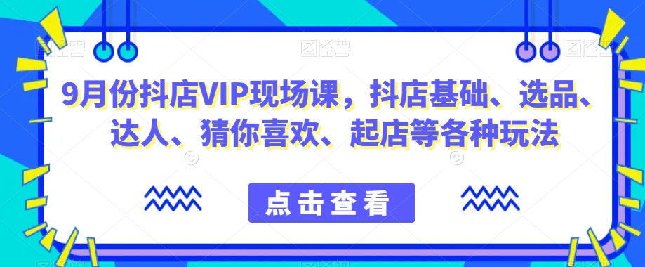 9月份抖店VIP现场课,抖音小店基础、选品、达人、猜你喜欢、起店等各种玩法-互联网资源大全网