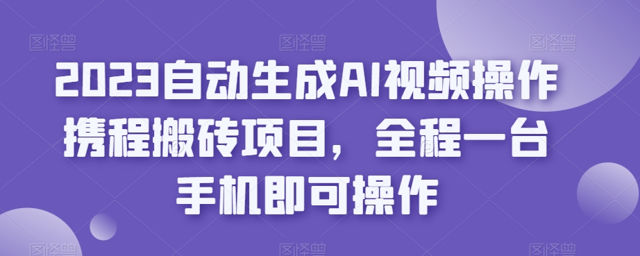 2023自动生成AI视频操作携程搬砖项目,全程一台手机即可操作-互联网资源大全网