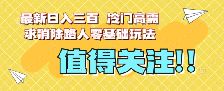最新日入三百，冷门高需求消除路人零基础玩法【揭秘】-互联网资源大全网