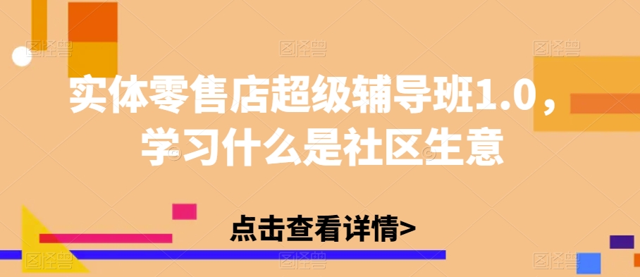 实体零售店超级辅导班1.0,学习什么是社区生意-互联网资源大全网