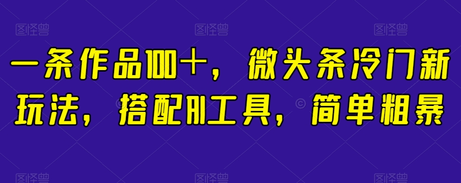 一条作品100＋，微头条冷门新玩法，搭配AI工具，简单粗暴【揭秘】-互联网资源大全网