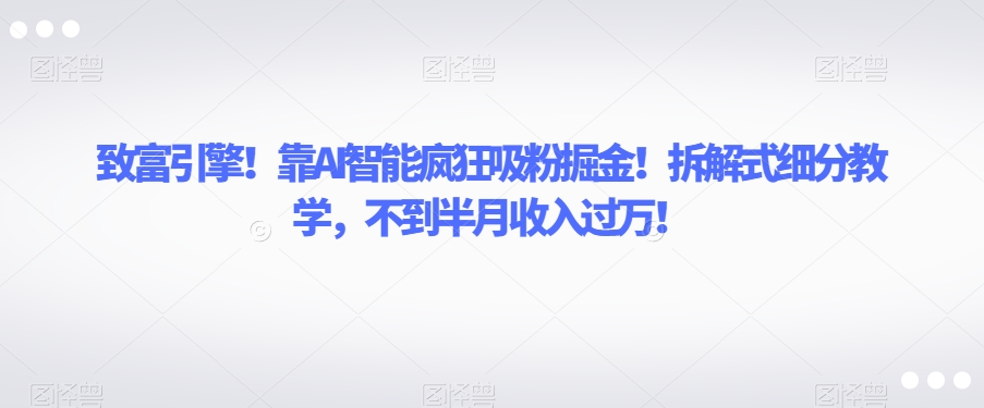 致富引擎!靠AI智能疯狂吸粉掘金!拆解式细分教学,不到半月收入过万【揭秘】-互联网资源大全网