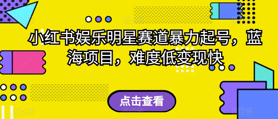 小红书娱乐明星赛道暴力起号，蓝海项目，难度低变现快【揭秘】-互联网资源大全网