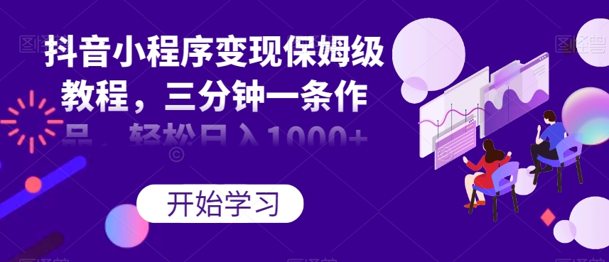 抖音小程序变现保姆级教程，三分钟一条作品，轻松日入1000+【揭秘】-互联网资源大全网