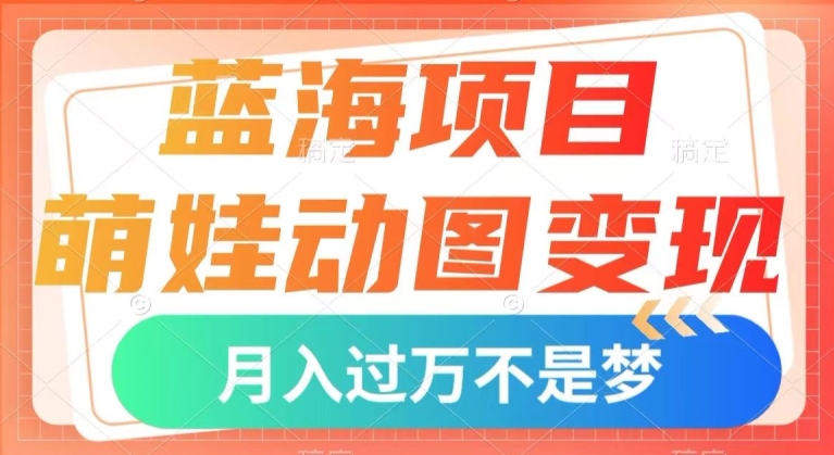 蓝海项目,萌娃动图变现,几分钟一个视频,小白也可直接入手,月入1w+【揭秘】-互联网资源大全网