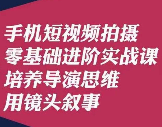手机短视频拍摄零基础进阶实战课,培养导演思维用镜头叙事唐先生-互联网资源大全网