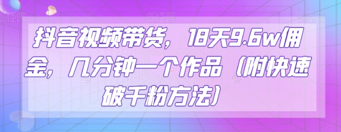 抖音视频带货,18天9.6w佣金,几分钟一个作品(附快速破千粉方法)【揭秘】-互联网资源大全网