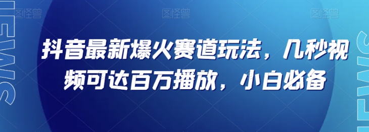 抖音最新爆火赛道玩法，几秒视频可达百万播放，小白必备（附素材）【揭秘】-互联网资源大全网