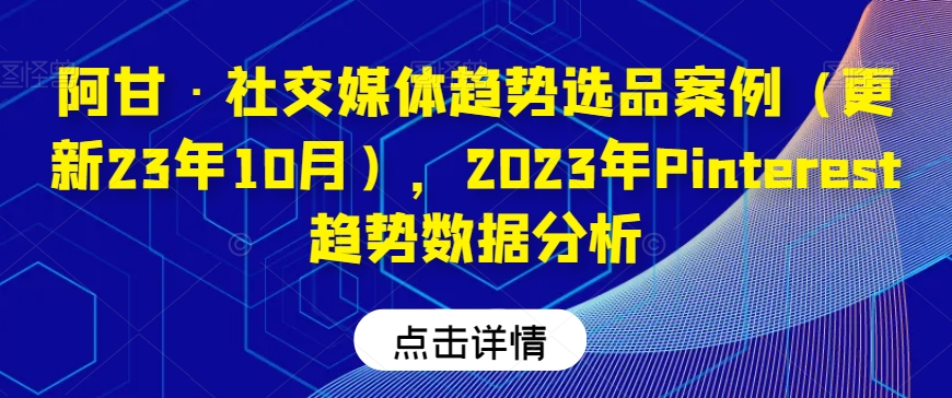 阿甘·社交媒体趋势选品案例(更新23年10月),2023年Pinterest趋势数据分析-互联网资源大全网