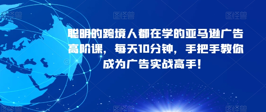 聪明的跨境人都在学的亚马逊广告高阶课,每天10分钟,手把手教你成为广告实战高手!-互联网资源大全网