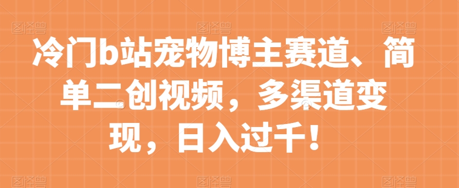 冷门b站宠物博主赛道,简单二创视频,多渠道变现,日入过千!【揭秘】-互联网资源大全网