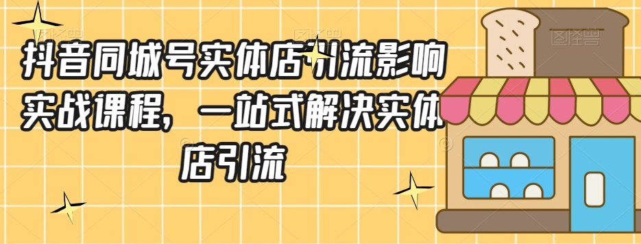抖音同城号实体店引流营销实战课程,一站式解决实体店引流-互联网资源大全网
