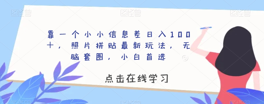 靠一个小小信息差日入100+,照片拼贴最新玩法,无脑套图,小白首选【揭秘】-互联网资源大全网