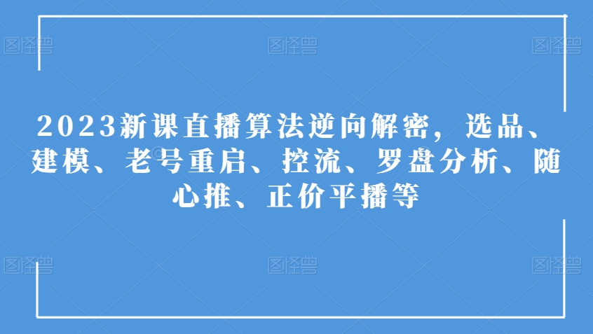 2023新课直播算法逆向解密,选品、建模、老号重启、控流、罗盘分析、随心推、正价平播等-互联网资源大全网