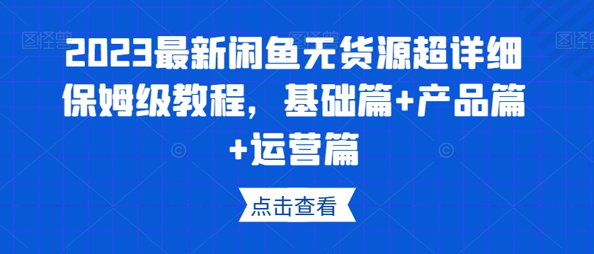 2023最新闲鱼无货源超详细保姆级教程，基础篇+产品篇+运营篇-互联网资源大全网