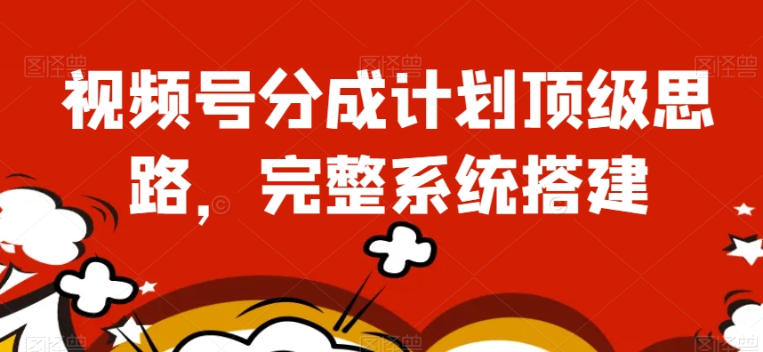 视频号分成计划顶级思路，完整系统搭建【揭秘】-互联网资源大全网