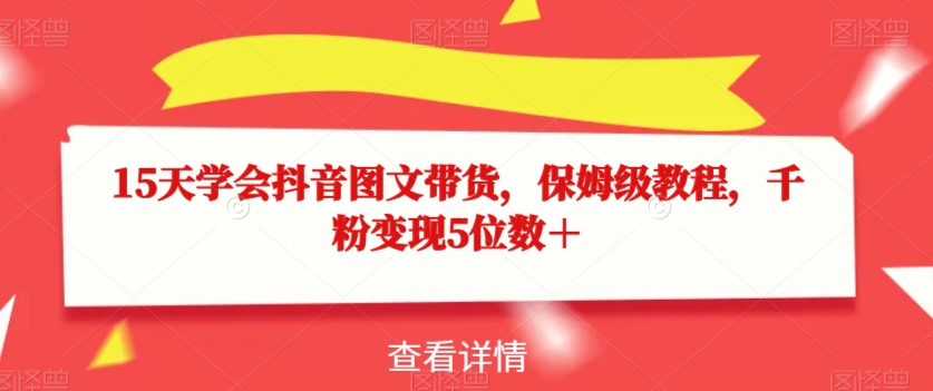 15天学会抖音图文带货，保姆级教程，千粉变现5位数＋-互联网资源大全网