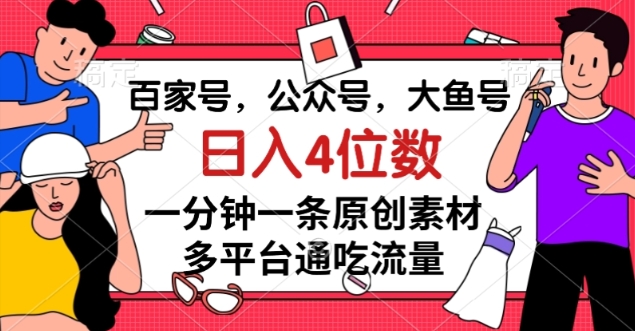 百家号,公众号,大鱼号一分钟一条原创素材,多平台通吃流量,日入4位数【揭秘】-互联网资源大全网