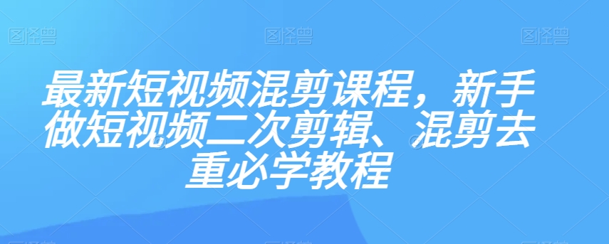 最新短视频混剪课程，新手做短视频二次剪辑、混剪去重必学教程-互联网资源大全网