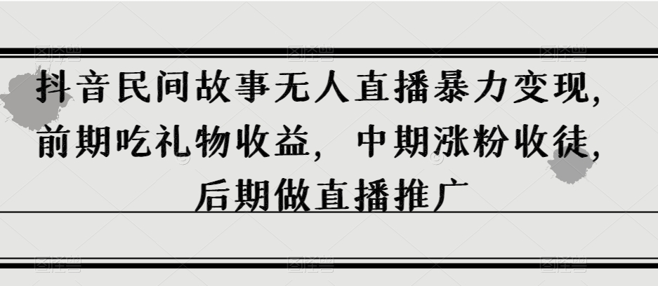 抖音民间故事无人直播暴力变现，前期吃礼物收益，中期涨粉收徒，后期做直播推广【揭秘】-互联网资源大全网