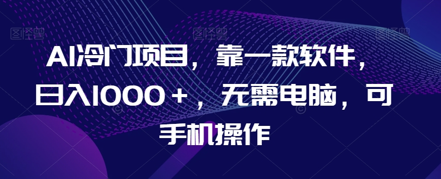 AI冷门项目,靠一款软件,日入1000+,无需电脑,可手机操作【揭秘】-第一资源库