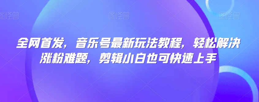 全网首发,音乐号最新玩法教程,轻松解决涨粉难题,剪辑小白也可快速上手-互联网资源大全网