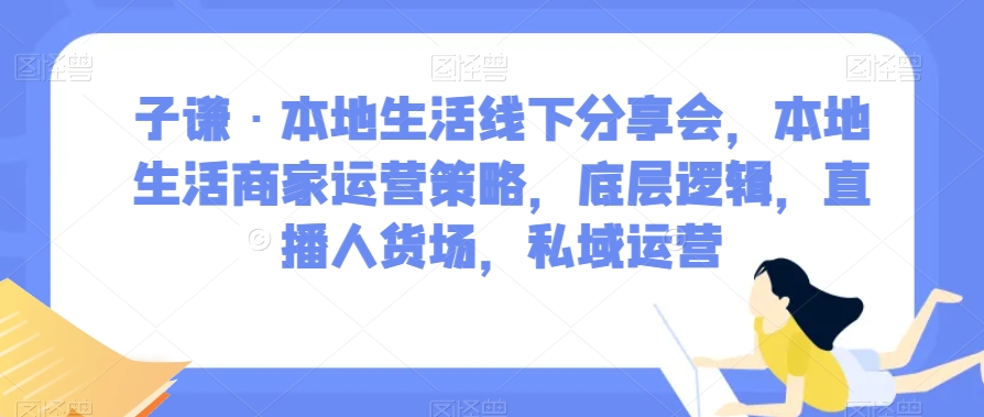 子谦·本地生活线下分享会,本地生活商家运营策略,底层逻辑,直播人货场,私域运营-互联网资源大全网