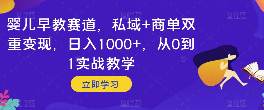 婴儿早教赛道，私域+商单双重变现，日入1000+，从0到1实战教学【揭秘】-互联网资源大全网