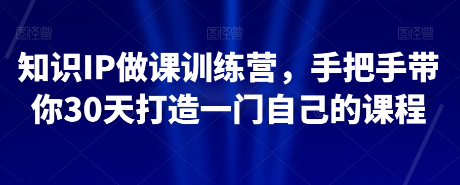 知识IP做课训练营，手把手带你30天打造一门自己的课程-互联网资源大全网
