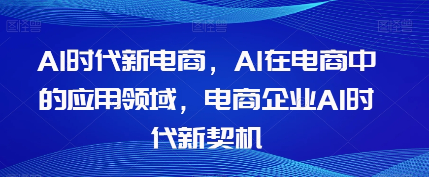 Al时代新电商,Al在电商中的应用领域,电商企业AI时代新契机-互联网资源大全网
