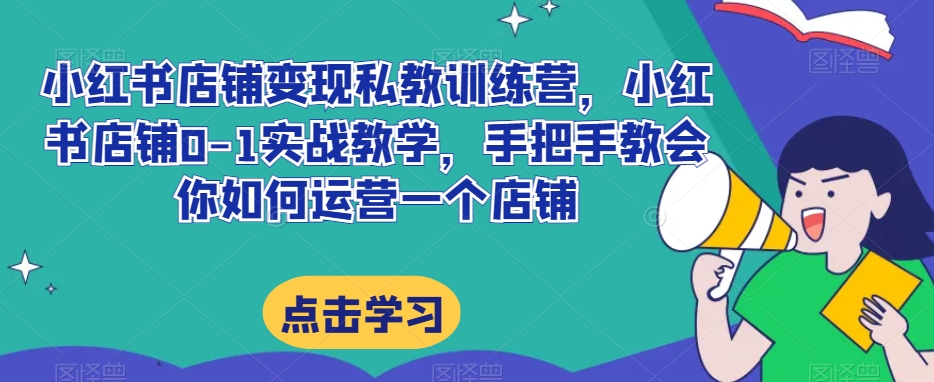 小红书店铺变现私教训练营,小红书店铺0-1实战教学,手把手教会你如何运营一个店铺-第一资源库