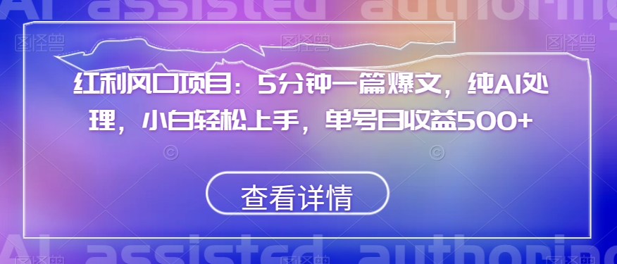 红利风口项目:5分钟一篇爆文,纯AI处理,小白轻松上手,单号日收益500+【揭秘】-第一资源库
