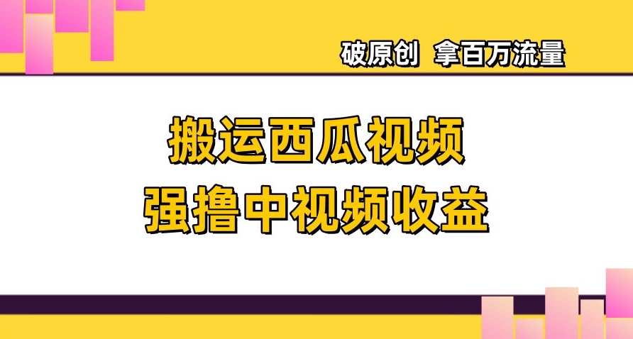 搬运西瓜视频强撸中视频收益,日赚600+破原创,拿百万流量【揭秘】-互联网资源大全网