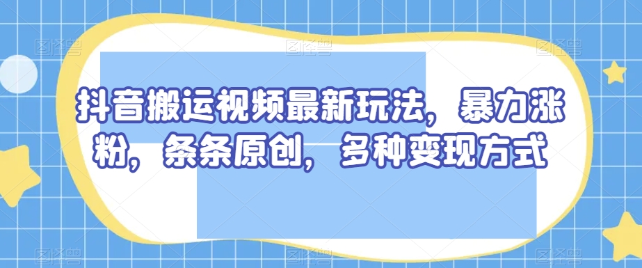 抖音搬运视频最新玩法，暴力涨粉，条条原创，多种变现方式【揭秘】-互联网资源大全网