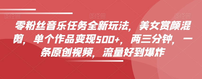 零粉丝音乐任务全新玩法,美女赏颜混剪,单个作品变现500+,两三分钟,一条原创视频,流量好到爆炸-互联网资源大全网