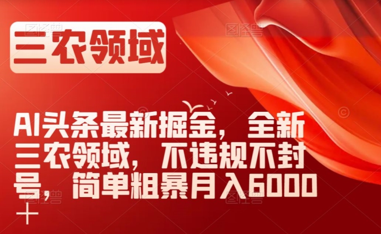 AI头条最新掘金,全新三农领域,不违规不封号,简单粗暴月入6000+【揭秘】-互联网资源大全网