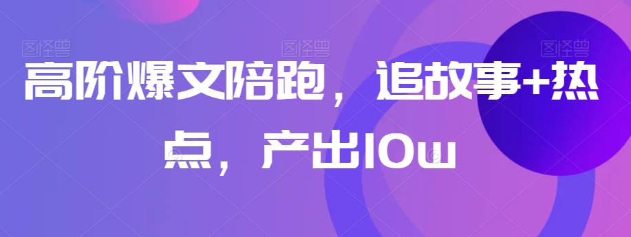 高阶爆文陪跑，追故事+热点，产出10w+-互联网资源大全网