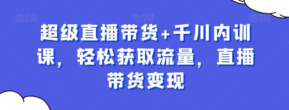 超级直播带货+千川内训课,轻松获取流量,直播带货变现-互联网资源大全网