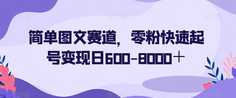 简单图文赛道,零粉快速起号变现日600-8000+-互联网资源大全网