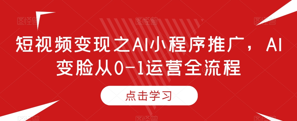 短视频变现之AI小程序推广,AI变脸从0-1运营全流程-互联网资源大全网