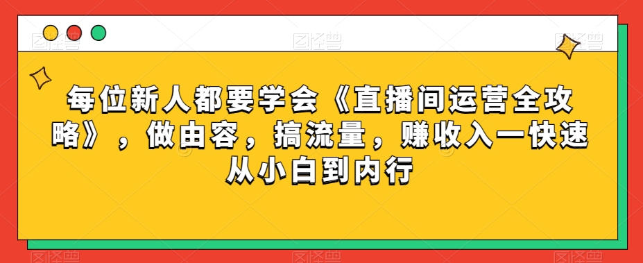 每位新人都要学会《直播间运营全攻略》,做由容,搞流量,赚收入一快速从小白到内行-互联网资源大全网