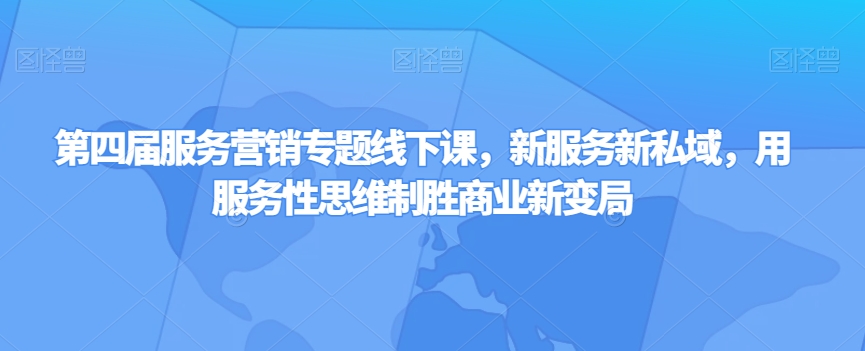 第四届服务营销专题线下课,新服务新私域,用服务性思维制胜商业新变局-互联网资源大全网
