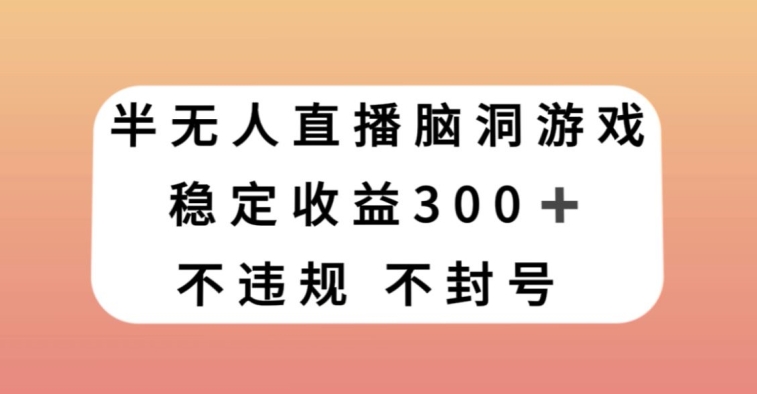 半无人直播脑洞小游戏，每天收入300+，保姆式教学小白轻松上手【揭秘】-互联网资源大全网