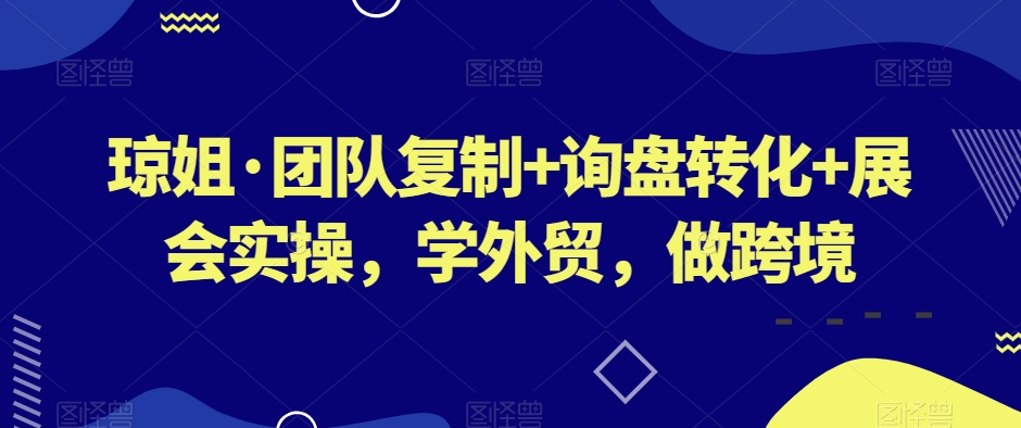 琼姐·团队复制+询盘转化+展会实操,学外贸,做跨境-互联网资源大全网