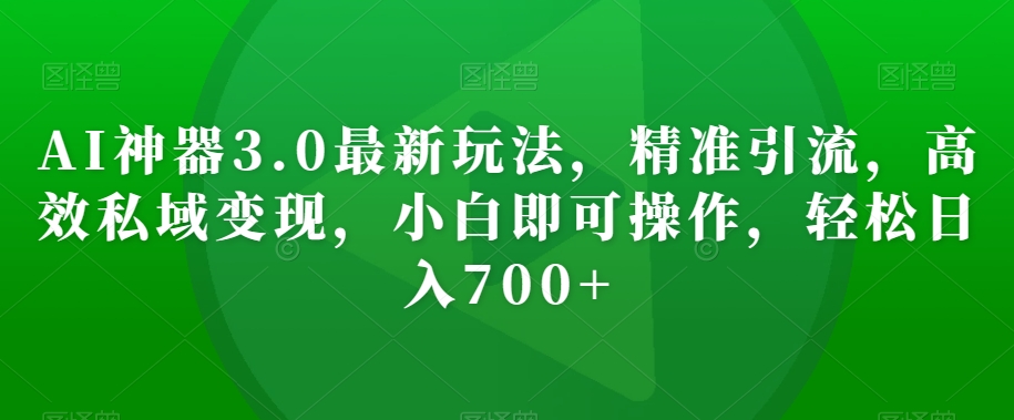 AI神器3.0最新玩法,精准引流,高效私域变现,小白即可操作,轻松日入700+【揭秘】-互联网资源大全网