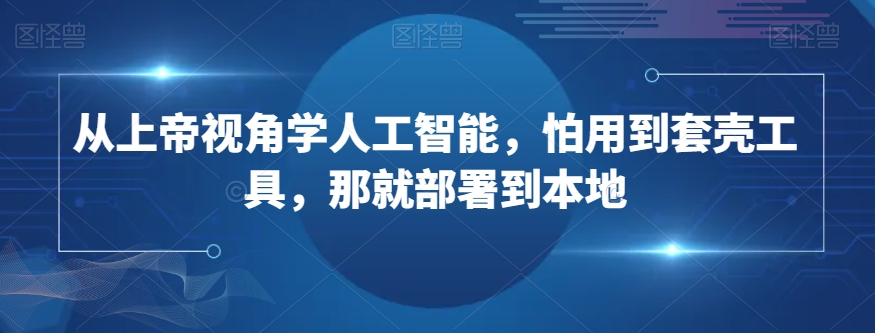 从上帝视角学人工智能,怕用到套壳工具,那就部署到本地-互联网资源大全网