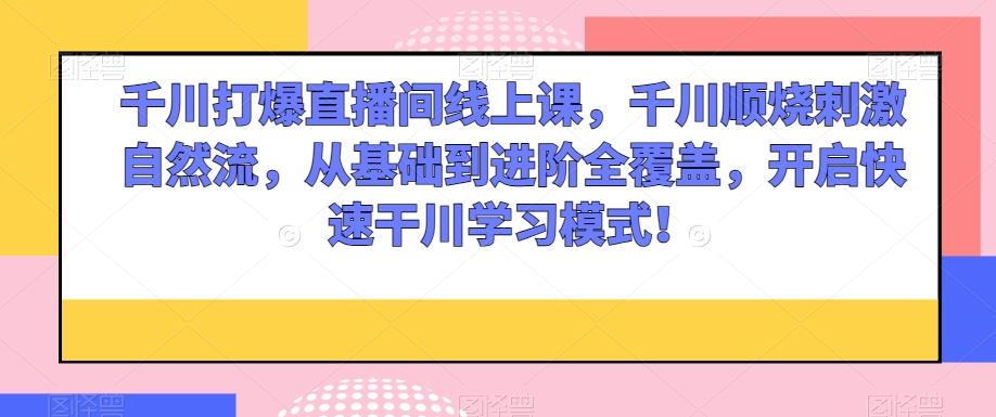 千川打爆直播间线上课,千川顺烧刺激自然流,从基础到进阶全覆盖,开启快速干川学习模式!-第一资源库
